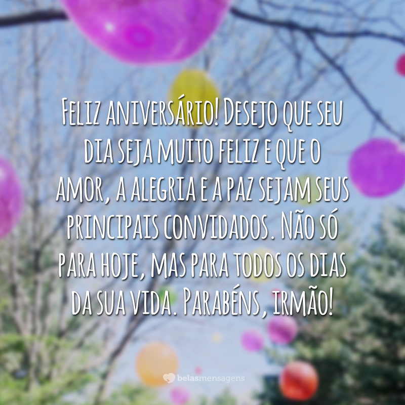 Feliz aniversário! Desejo que seu dia seja muito feliz e que o amor, a alegria e a paz sejam seus principais convidados. Não só para hoje, mas para todos os dias da sua vida. Parabéns, irmão!