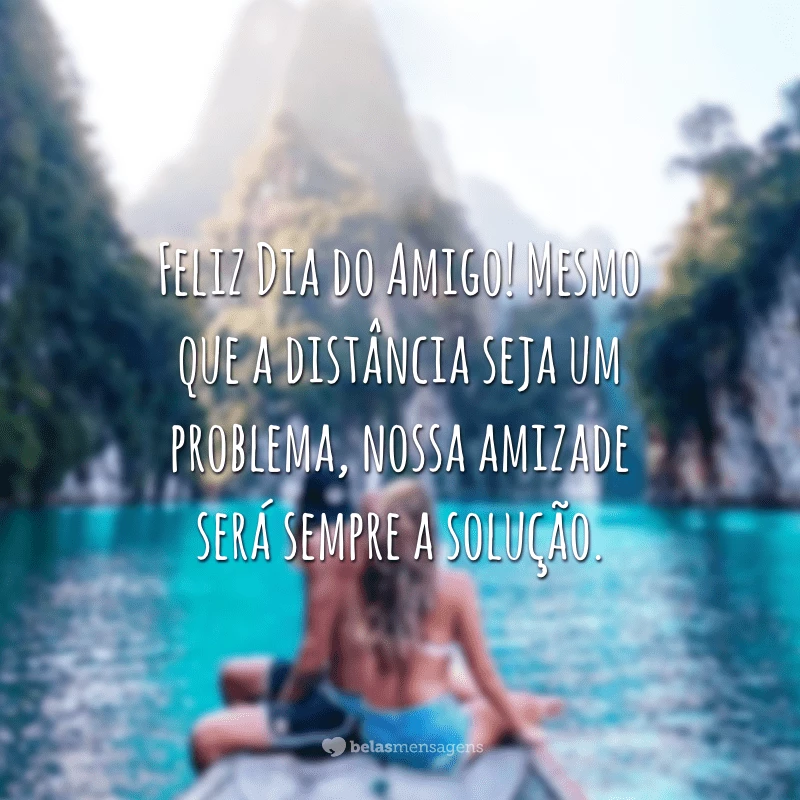 Feliz Dia do Amigo! Mesmo que a distância seja um problema, nossa amizade será sempre a solução.