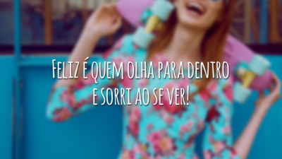 Feliz é quem olha para dentro e sorri ao se ver!