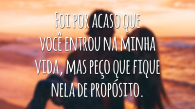 Foi por acaso que você entrou na minha vida, mas peço que fique nela de propósito.