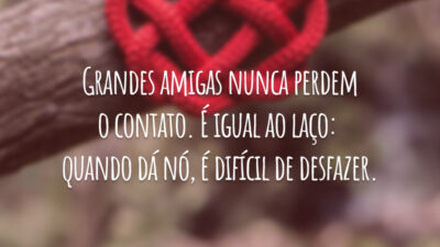 Grandes amigas nunca perdem o contato. É igual ao laço: quando dá nó, é difícil de desfazer.