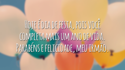 Hoje é dia de festa, pois você completa mais um ano de vida. Parabéns e felicidade, meu irmão.