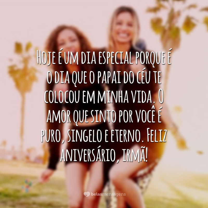 Hoje é um dia especial porque é o dia que o papai do céu te colocou em minha vida. O amor que sinto por você é puro, singelo e eterno. Feliz aniversário, irmã!