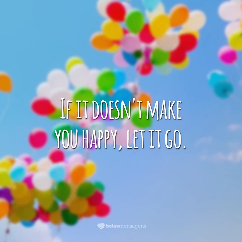 If it doesn't make you happy, let it go. (Se isso não te faz feliz, deixe ir)