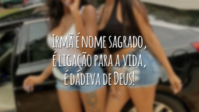 Irmã é nome sagrado, é ligação para a vida, é dádiva de Deus!