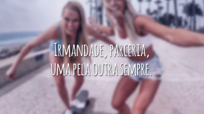 Irmandade, parceria, uma pela outra sempre.