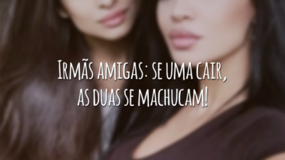 Irmãs amigas: se uma cair, as duas se machucam!