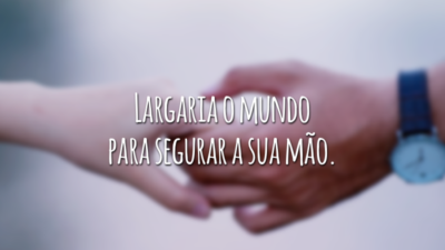 Largaria o mundo para segurar a sua mão.
