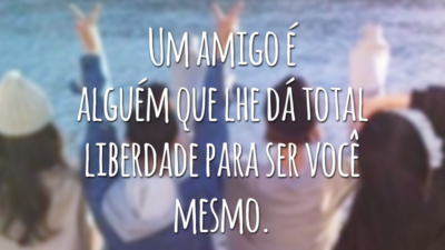 Um amigo é alguém que lhe dá total liberdade para ser você mesmo.