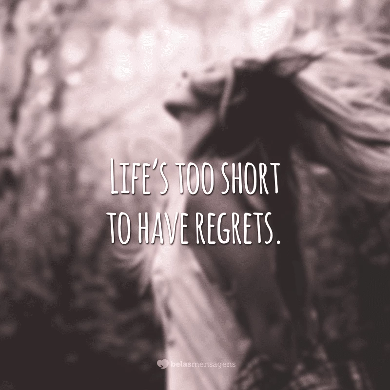 Life’s too short to have regrets. (A vida é muito curta para arrependimentos)