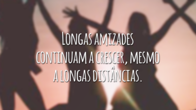 Longas amizades continuam a crescer, mesmo a longas distâncias.