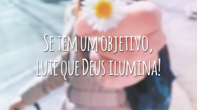 Se tem um objetivo, lute que Deus ilumina!