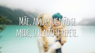 Mãe, amor que não se mede, que não se repete.