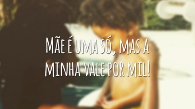 Mãe é uma só, mas a minha vale por mil!