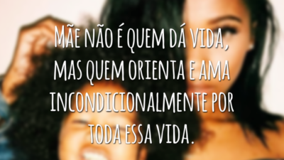 Mãe não é quem dá vida, mas quem orienta e ama incondicionalmente por toda essa vida.