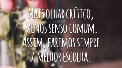 Mais olhar crítico, menos senso comum. Assim, faremos sempre a melhor escolha.