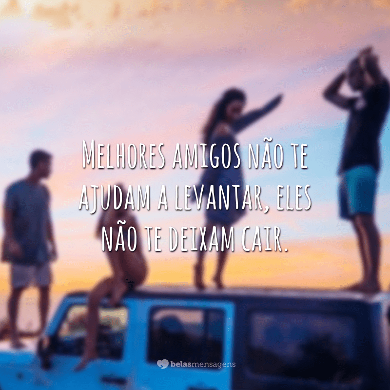 Melhores amigos não te ajudam a levantar, eles não te deixam cair.