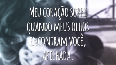 Meu coração sorri quando meus olhos encontram você, afilhada.