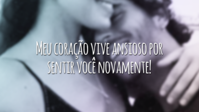 Meu coração vive ansioso por sentir você novamente!