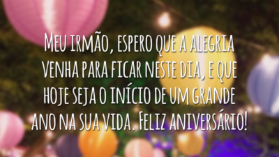 Meu irmão, espero que a alegria venha para ficar neste dia, e que hoje seja o início de um grande ano na sua vida. Feliz aniversário!