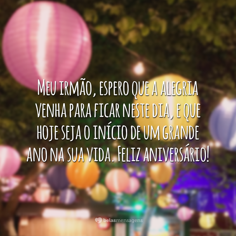 Meu irmão, espero que a alegria venha para ficar neste dia, e que hoje seja o início de um grande ano na sua vida. Feliz aniversário!