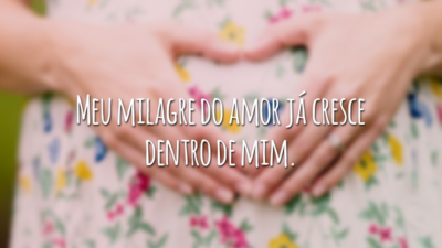 Meu milagre do amor já cresce dentro de mim.