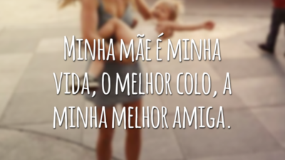 Minha mãe é minha vida, o melhor colo, a minha melhor amiga.