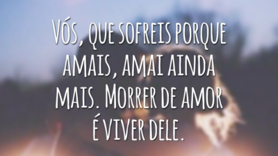 Vós, que sofreis porque amais, amai ainda mais. Morrer de amor é viver dele.
