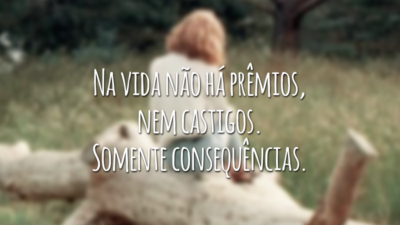 Na vida não há prêmios, nem castigos. Somente consequências.