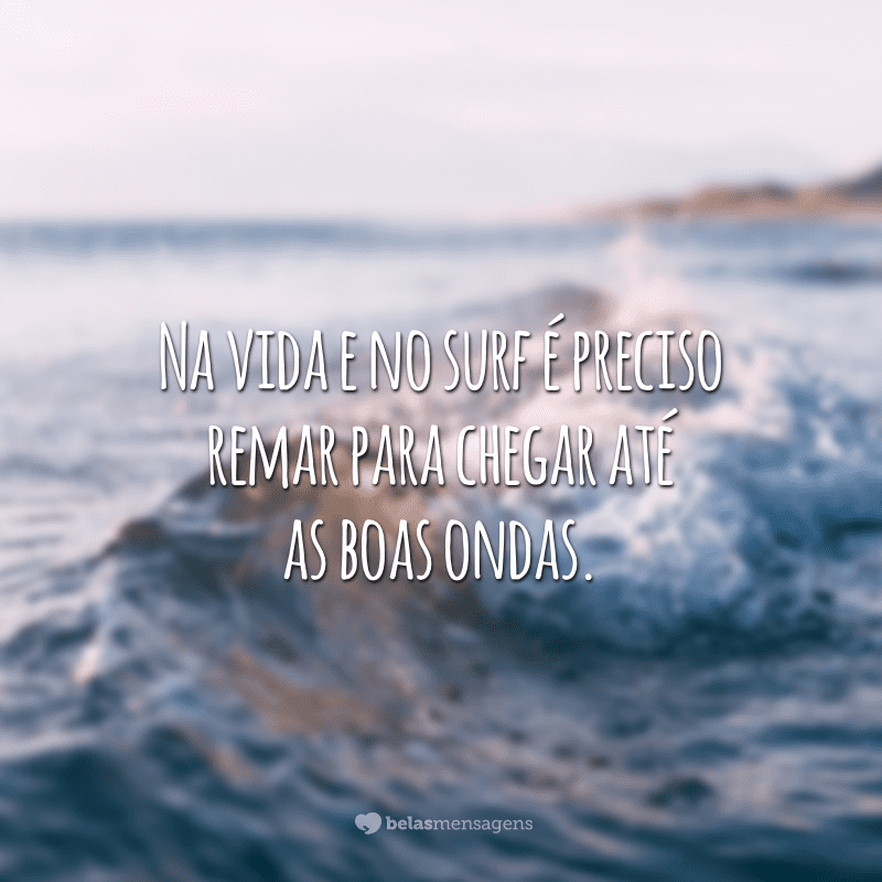 Na vida e no surf é preciso remar para chegar até as boas ondas.