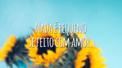 Nada é pequeno se feito com amor.