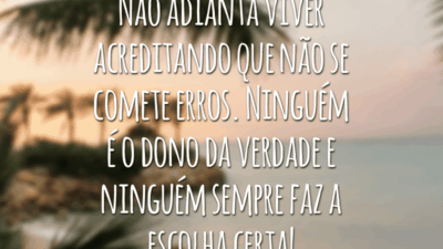 Não adianta viver acreditando que não se comete erros. Ninguém é o dono da verdade e ninguém sempre faz a escolha certa!
