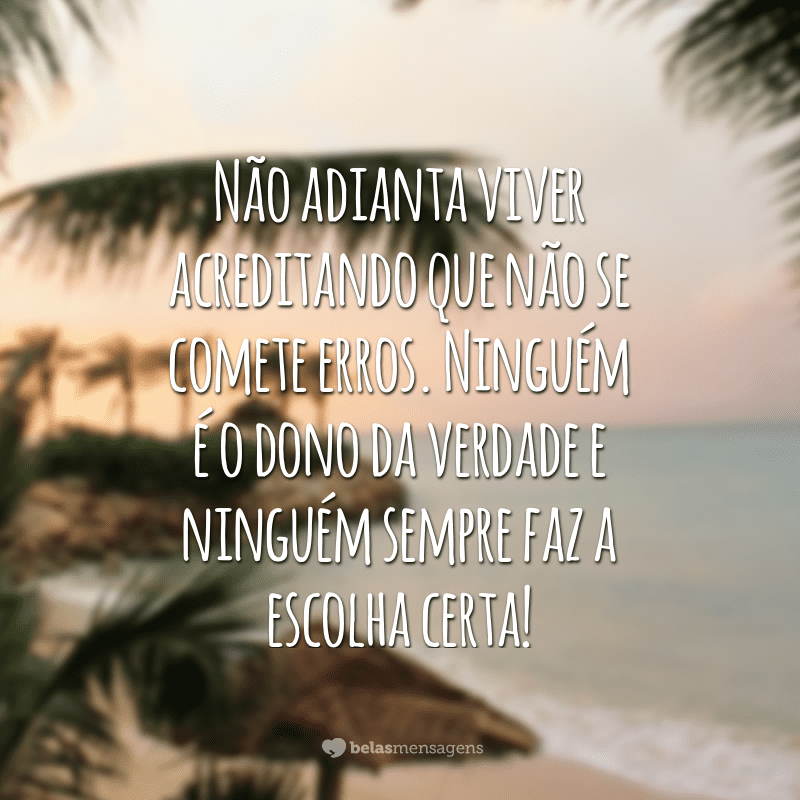 Não adianta viver acreditando que não se comete erros. Ninguém é o dono da verdade e ninguém sempre faz a escolha certa!