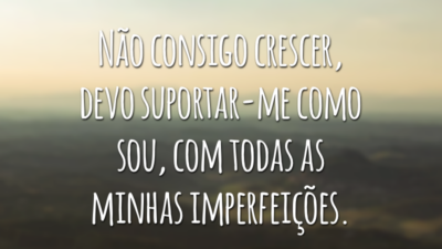 Não consigo crescer, devo suportar-me como sou, com todas as minhas imperfeições.