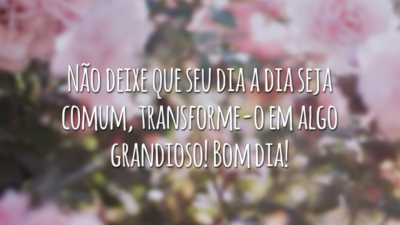 Não deixe que seu dia a dia seja comum, transforme-o em algo grandioso! Bom dia!