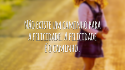 Não existe um caminho para a felicidade. A felicidade é o caminho.