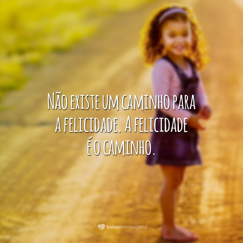 Não existe um caminho para a felicidade. A felicidade é o caminho. 