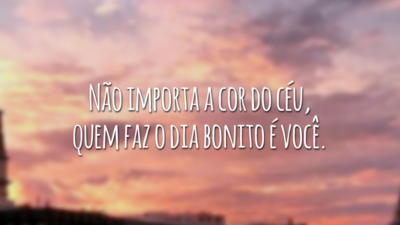 Não importa a cor do céu, quem faz o dia bonito é você.