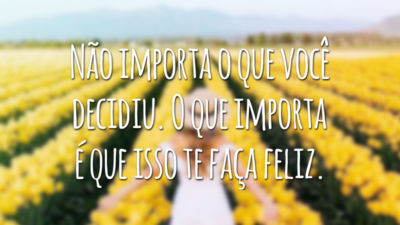 Não importa o que você decidiu. O que importa é que isso te faça feliz.