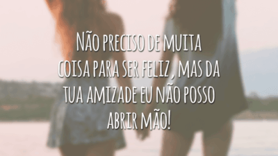 Não preciso de muita coisa para ser feliz, mas da tua amizade eu não posso abrir mão!