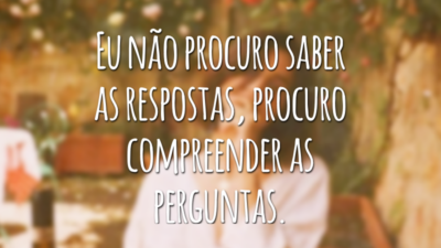 Eu não procuro saber as respostas, procuro compreender as perguntas.