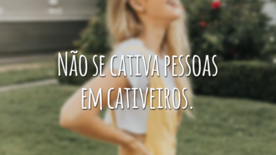 Não se cativa pessoas em cativeiros.