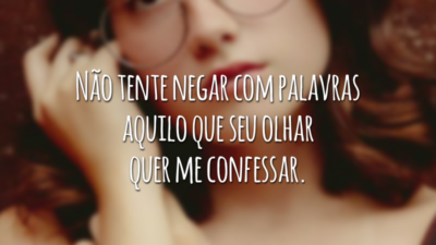 Não tente negar com palavras aquilo que seu olhar quer me confessar.