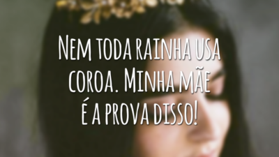 Nem toda rainha usa coroa. Minha mãe é a prova disso!