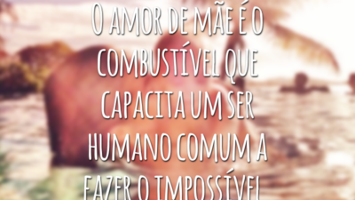 O amor de mãe é o combustível que capacita um ser humano comum a fazer o impossível.