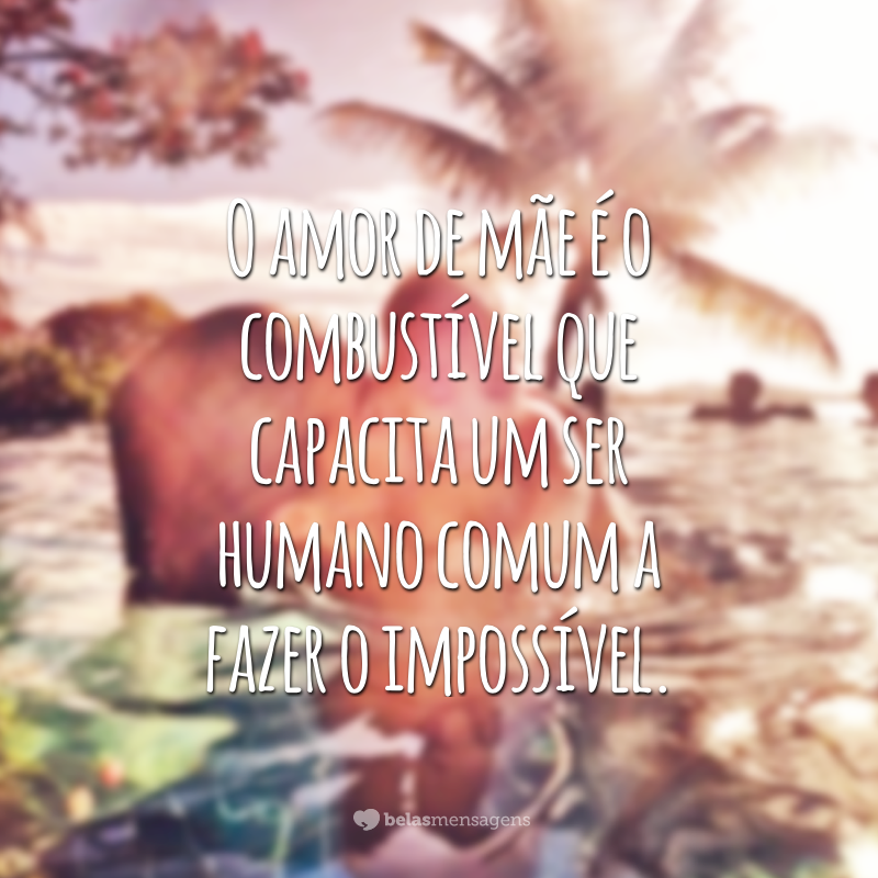 O amor de mãe é o combustível que capacita um ser humano comum a fazer o impossível.