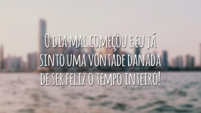 O dia mal começou e eu já sinto uma vontade danada de ser feliz o tempo inteiro!