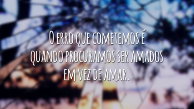 O erro que cometemos é quando procuramos ser amados em vez de amar.