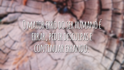 O maior erro do ser humano é errar, pedir desculpas e continuar errando.