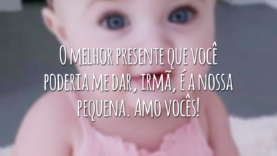 O melhor presente que você poderia me dar, irmã, é a nossa pequena. Amo vocês!